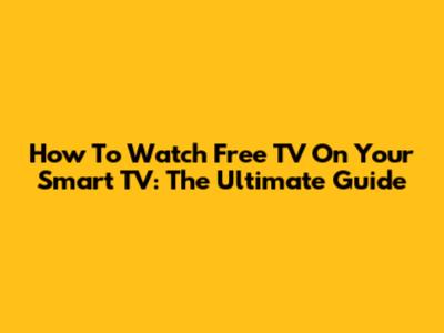 How To Watch Free TV On Your Smart TV: The Ultimate Guide