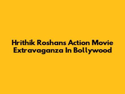Hrithik Roshan's Action Movie Extravaganza In Bollywood