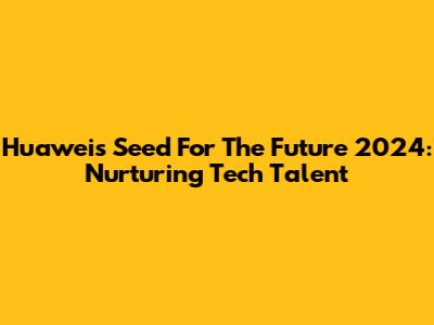 Huawei's Seed For The Future 2024: Nurturing Tech Talent