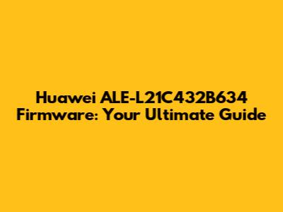Huawei ALE-L21C432B634 Firmware: Your Ultimate Guide