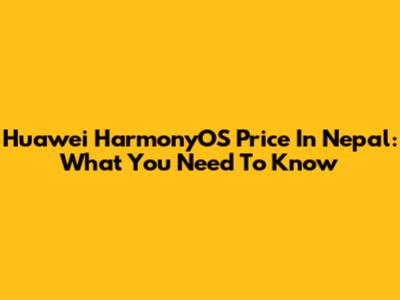 Huawei HarmonyOS Price In Nepal: What You Need To Know