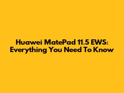 Huawei MatePad 11.5 EWS: Everything You Need To Know
