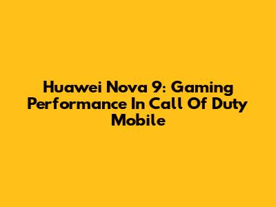 Huawei Nova 9: Gaming Performance In Call Of Duty Mobile
