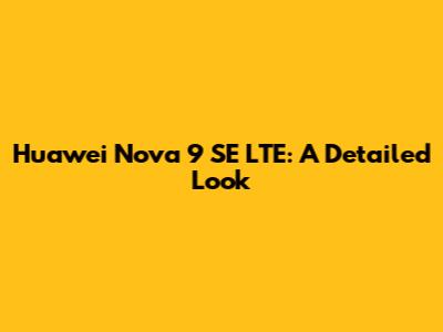 Huawei Nova 9 SE LTE: A Detailed Look