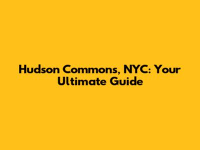 Hudson Commons, NYC: Your Ultimate Guide