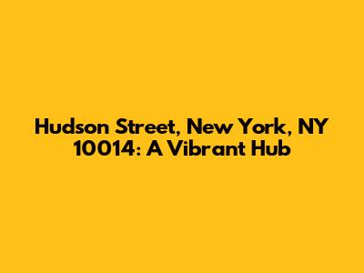 Hudson Street, New York, NY 10014: A Vibrant Hub
