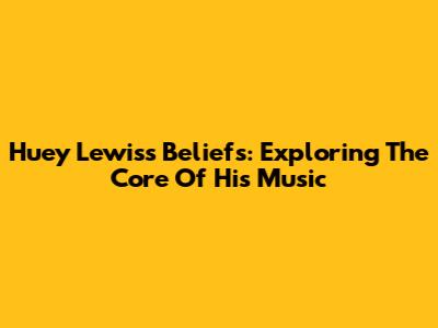 Huey Lewis's Beliefs: Exploring The Core Of His Music