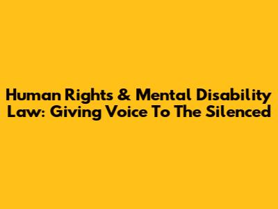 Human Rights & Mental Disability Law: Giving Voice To The Silenced