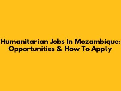 Humanitarian Jobs In Mozambique: Opportunities & How To Apply