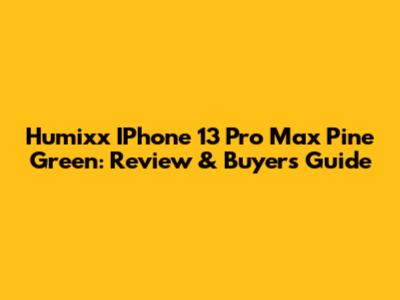 Humixx IPhone 13 Pro Max Pine Green: Review & Buyer's Guide