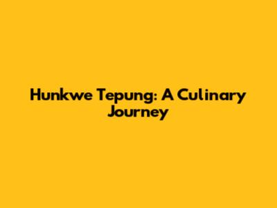 Hunkwe Tepung: A Culinary Journey