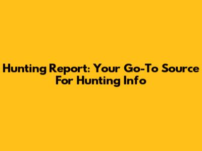 Hunting Report: Your Go-To Source For Hunting Info