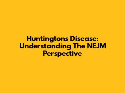 Huntington's Disease: Understanding The NEJM Perspective