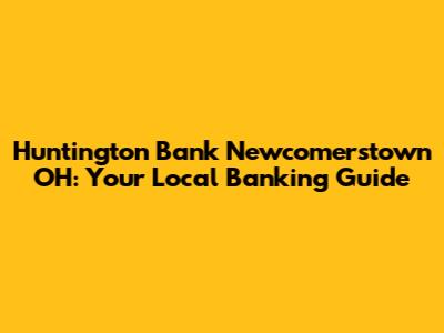 Huntington Bank Newcomerstown OH: Your Local Banking Guide