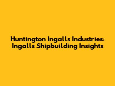 Huntington Ingalls Industries: Ingalls Shipbuilding Insights
