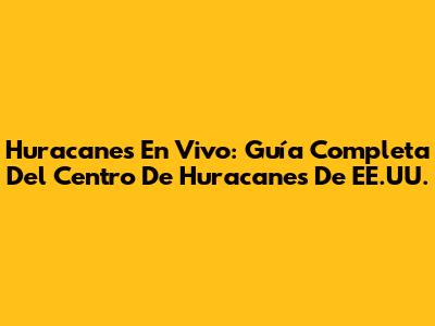 Huracanes En Vivo: Guía Completa Del Centro De Huracanes De EE.UU.