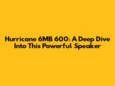 Hurricane 6MB 600: A Deep Dive Into This Powerful Speaker