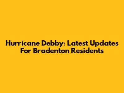 Hurricane Debby: Latest Updates For Bradenton Residents
