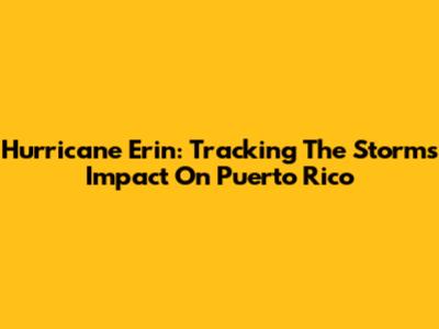 Hurricane Erin: Tracking The Storm's Impact On Puerto Rico