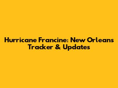 Hurricane Francine: New Orleans Tracker & Updates