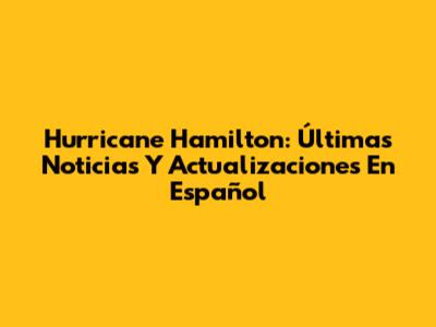 Hurricane Hamilton: Últimas Noticias Y Actualizaciones En Español