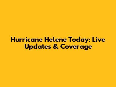 Hurricane Helene Today: Live Updates & Coverage