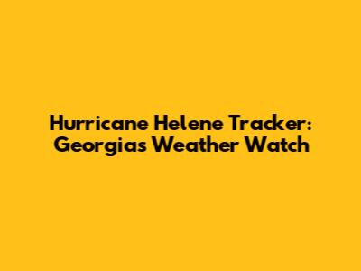 Hurricane Helene Tracker: Georgia's Weather Watch