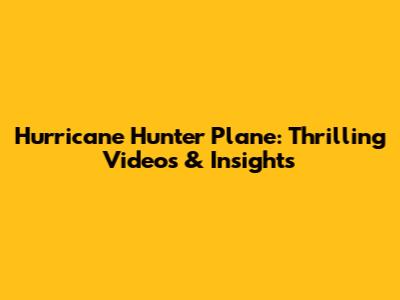Hurricane Hunter Plane: Thrilling Videos & Insights