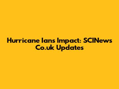 Hurricane Ian's Impact: SCINews Co.uk Updates