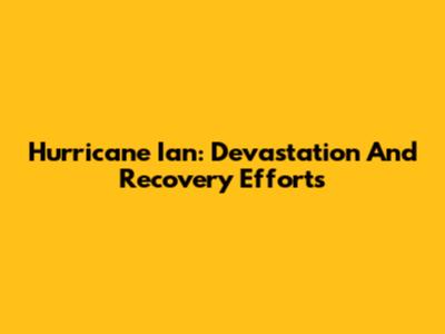 Hurricane Ian: Devastation And Recovery Efforts