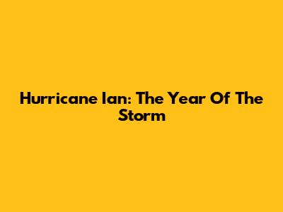 Hurricane Ian: The Year Of The Storm