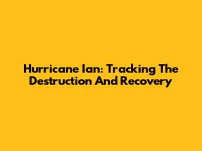 Hurricane Ian: Tracking The Destruction And Recovery