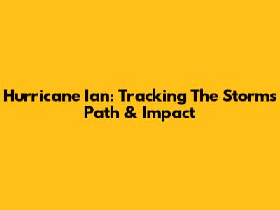 Hurricane Ian: Tracking The Storm's Path & Impact