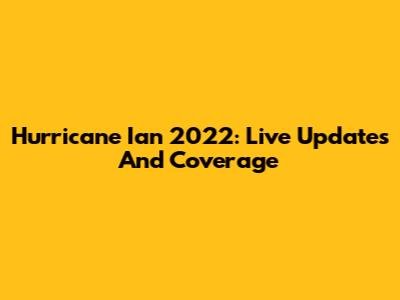 Hurricane Ian 2022: Live Updates And Coverage