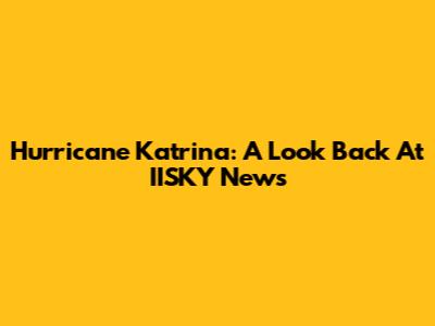 Hurricane Katrina: A Look Back At IISKY News