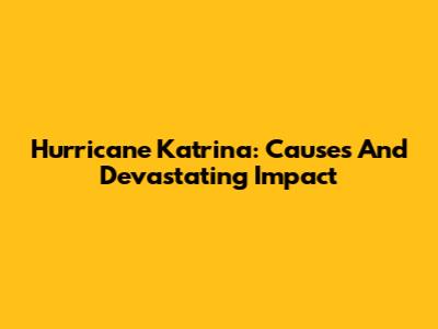 Hurricane Katrina: Causes And Devastating Impact