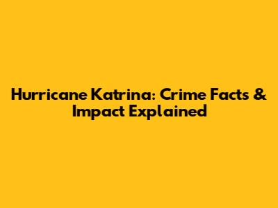 Hurricane Katrina: Crime Facts & Impact Explained