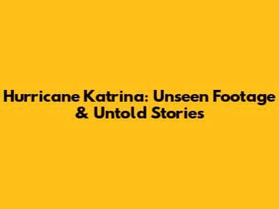 Hurricane Katrina: Unseen Footage & Untold Stories