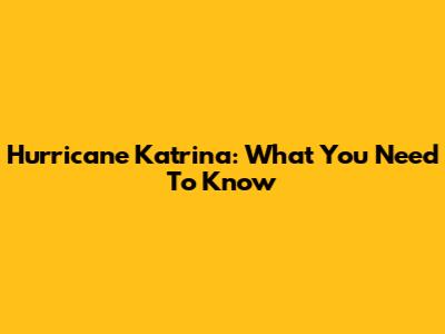 Hurricane Katrina: What You Need To Know