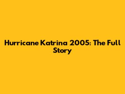 Hurricane Katrina 2005: The Full Story