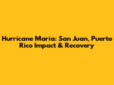 Hurricane Maria: San Juan, Puerto Rico Impact & Recovery