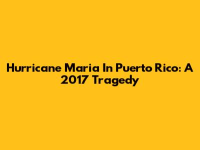 Hurricane Maria In Puerto Rico: A 2017 Tragedy