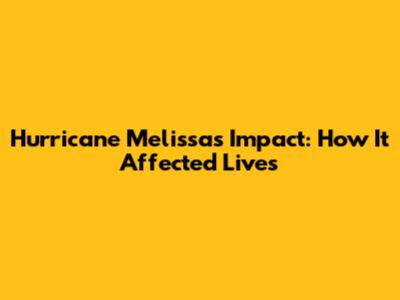 Hurricane Melissa's Impact: How It Affected Lives