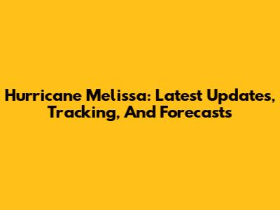 Hurricane Melissa: Latest Updates, Tracking, And Forecasts