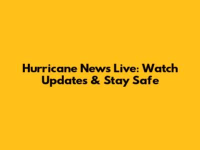 Hurricane News Live: Watch Updates & Stay Safe
