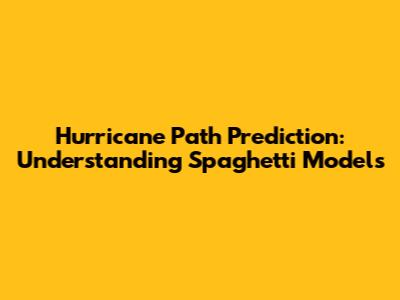 Hurricane Path Prediction: Understanding Spaghetti Models
