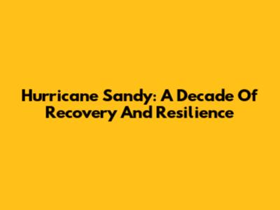Hurricane Sandy: A Decade Of Recovery And Resilience