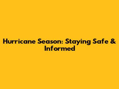 Hurricane Season: Staying Safe & Informed