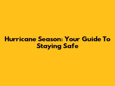 Hurricane Season: Your Guide To Staying Safe