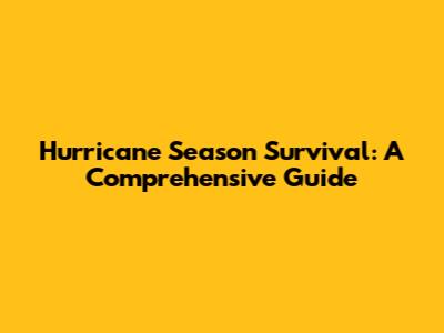 Hurricane Season Survival: A Comprehensive Guide